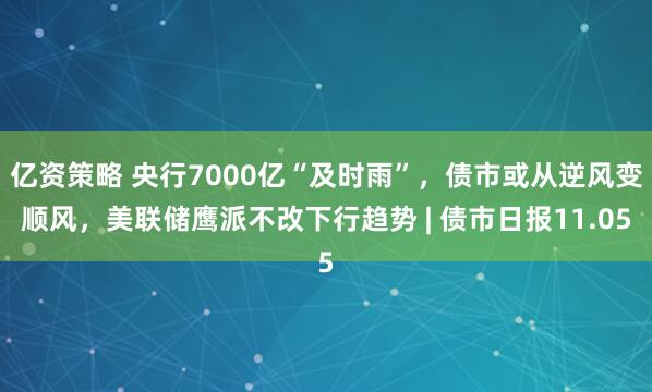 亿资策略 央行7000亿“及时雨”,债市或从逆风变顺风,美联储鹰派不改下行趋势 | 债市日报11.05