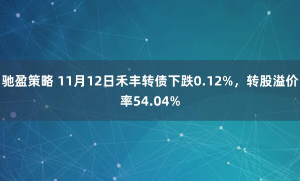 驰盈策略 11月12日禾丰转债下跌0.12%，转股溢价率54.04%