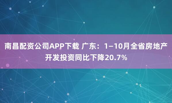 南昌配资公司APP下载 广东：1—10月全省房地产开发投资同比下降20.7%
