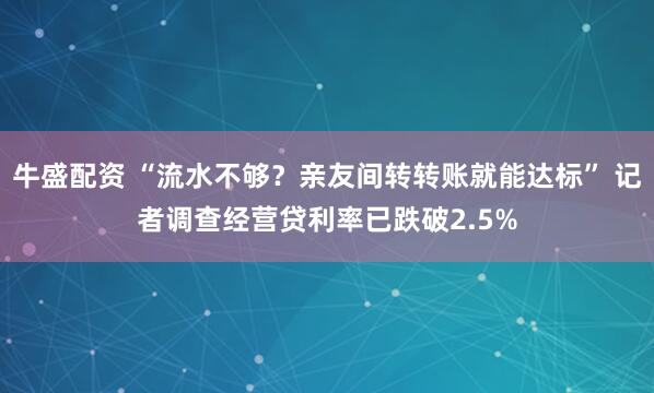 牛盛配资 “流水不够？亲友间转转账就能达标” 记者调查经营贷利率已跌破2.5%