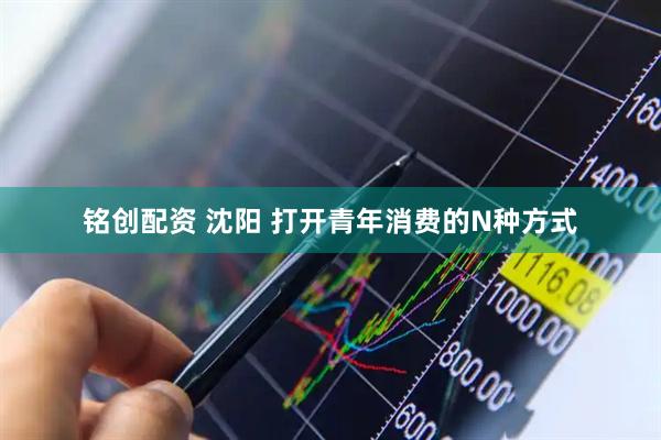 铭创配资 沈阳 打开青年消费的N种方式