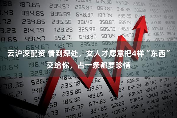 云沪深配资 情到深处，女人才愿意把4样“东西”交给你，占一条都要珍惜