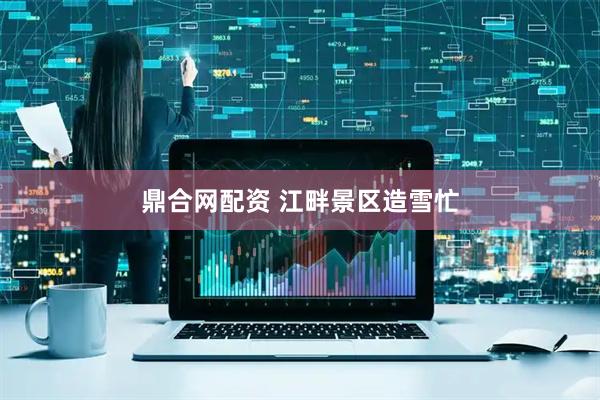 鼎合网配资 江畔景区造雪忙