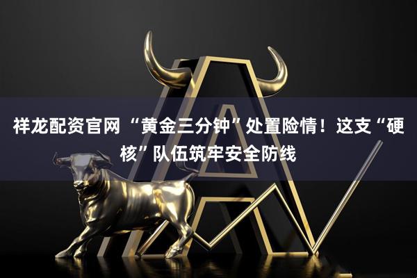 祥龙配资官网 “黄金三分钟”处置险情！这支“硬核”队伍筑牢安全防线