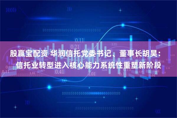 股赢宝配资 华润信托党委书记、董事长胡昊: 信托业转型进入核心能力系统性重塑新阶段
