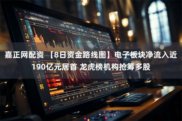 嘉正网配资 【8日资金路线图】电子板块净流入近190亿元居首 龙虎榜机构抢筹多股