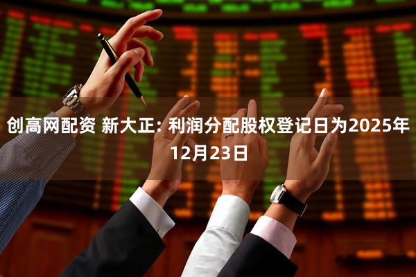 创高网配资 新大正: 利润分配股权登记日为2025年12月23日