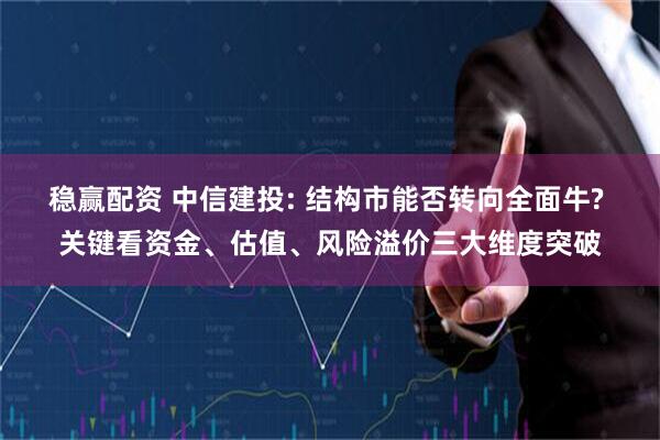 稳赢配资 中信建投: 结构市能否转向全面牛? 关键看资金、估值、风险溢价三大维度突破