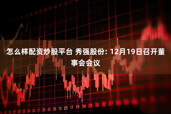 怎么样配资炒股平台 秀强股份: 12月19日召开董事会会议