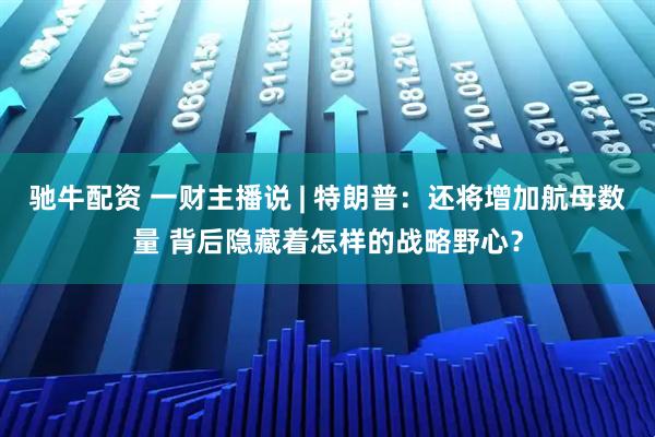 驰牛配资 一财主播说 | 特朗普：还将增加航母数量 背后隐藏着怎样的战略野心？