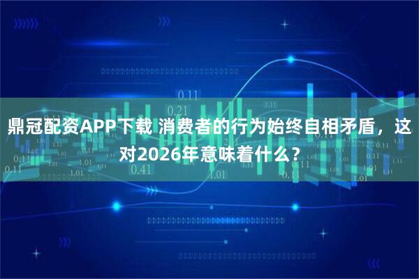 鼎冠配资APP下载 消费者的行为始终自相矛盾，这对2026年意味着什么？