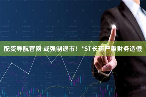 配资导航官网 或强制退市！*ST长药严重财务造假