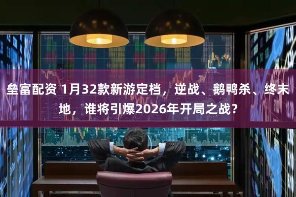 垒富配资 1月32款新游定档，逆战、鹅鸭杀、终末地，谁将引爆2026年开局之战？