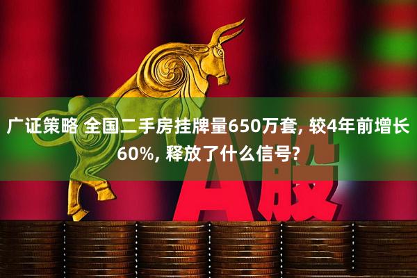 广证策略 全国二手房挂牌量650万套, 较4年前增长60%, 释放了什么信号?