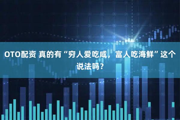 OTO配资 真的有“穷人爱吃咸，富人吃海鲜”这个说法吗？