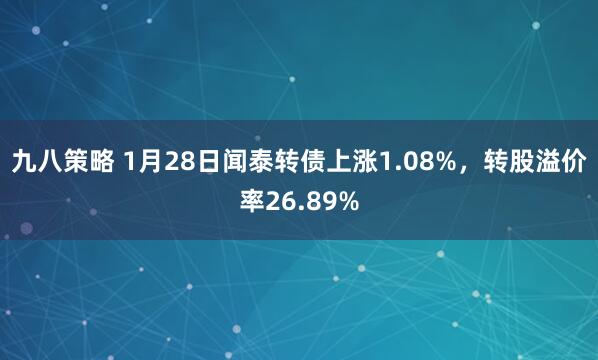 九八策略 1月28日闻泰转债上涨1.08%，转股溢价率26.89%
