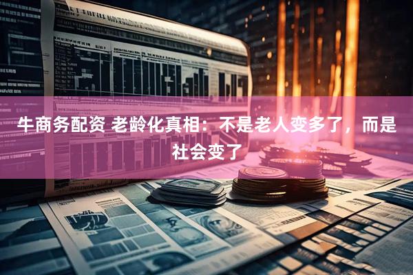 牛商务配资 老龄化真相：不是老人变多了，而是社会变了