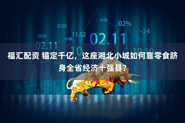 福汇配资 锚定千亿，这座湘北小城如何靠零食跻身全省经济十强县？
