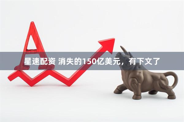 星速配资 消失的150亿美元，有下文了